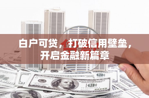 罗城白户可贷，打破信用壁垒，开启金融新篇章