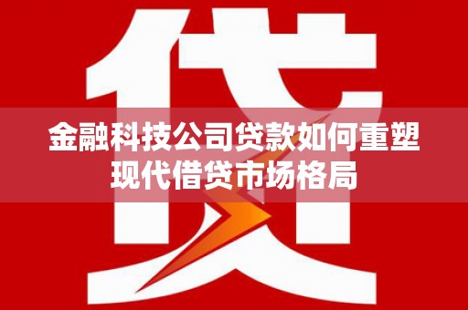 罗城金融科技公司贷款如何重塑现代借贷市场格局