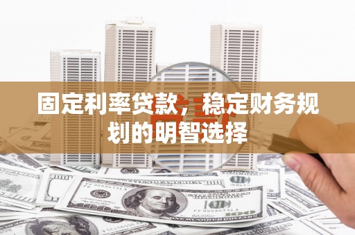 罗城固定利率贷款，稳定财务规划的明智选择