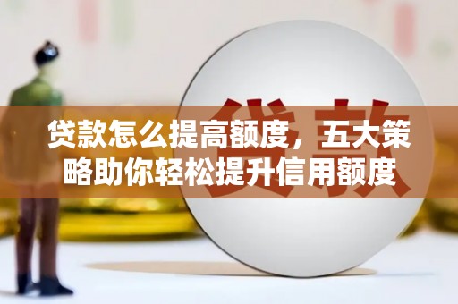 罗城贷款怎么提高额度，五大策略助你轻松提升信用额度