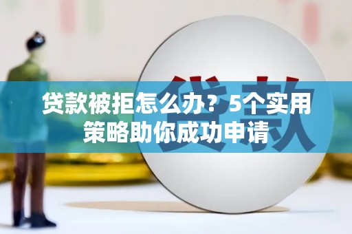 罗城贷款被拒怎么办？5个实用策略助你成功申请