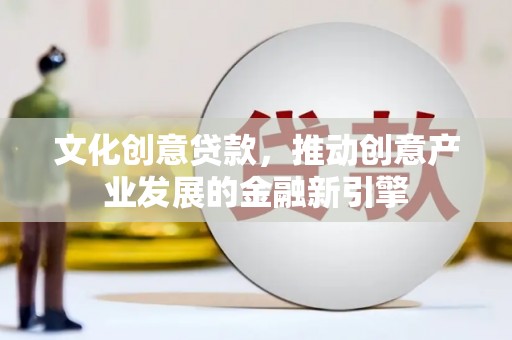 罗城文化创意贷款，推动创意产业发展的金融新引擎