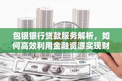 罗城包银银行贷款服务解析，如何高效利用金融资源实现财富增长