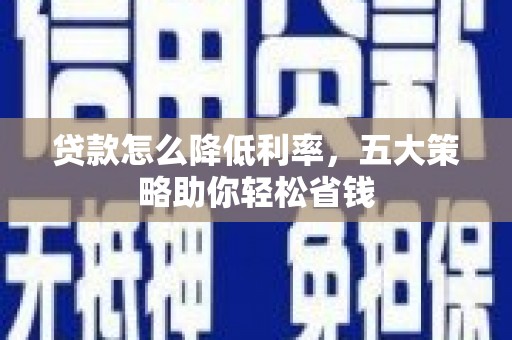 罗城贷款怎么降低利率，五大策略助你轻松省钱