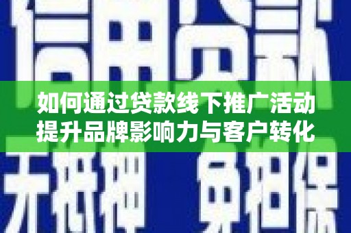 罗城如何通过贷款线下推广活动提升品牌影响力与客户转化率