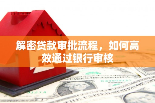 罗城解密贷款审批流程，如何高效通过银行审核