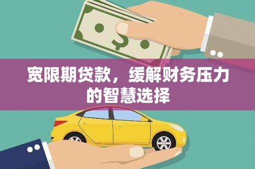 罗城宽限期贷款，缓解财务压力的智慧选择