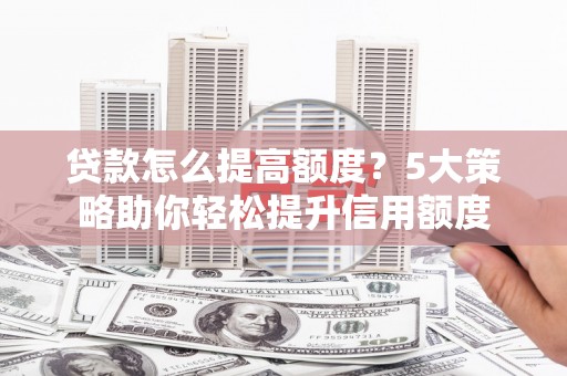 罗城贷款怎么提高额度？5大策略助你轻松提升信用额度