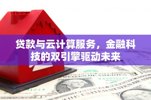 罗城贷款与云计算服务，金融科技的双引擎驱动未来
