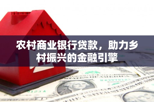 罗城农村商业银行贷款，助力乡村振兴的金融引擎