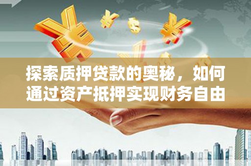 罗城探索质押贷款的奥秘，如何通过资产抵押实现财务自由