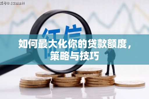 罗城如何最大化你的贷款额度，策略与技巧
