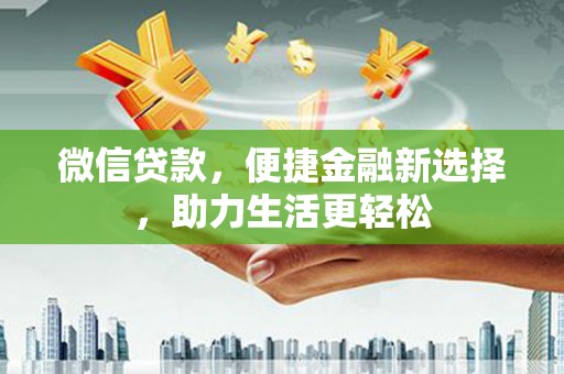 罗城微信贷款，便捷金融新选择，助力生活更轻松