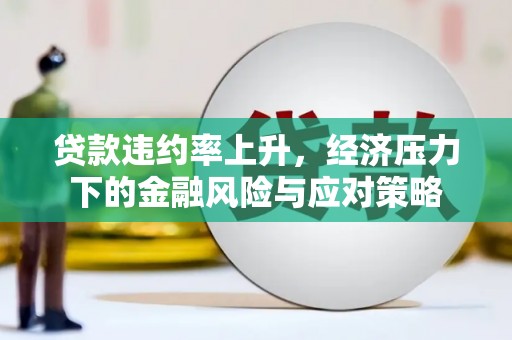 罗城贷款违约率上升，经济压力下的金融风险与应对策略