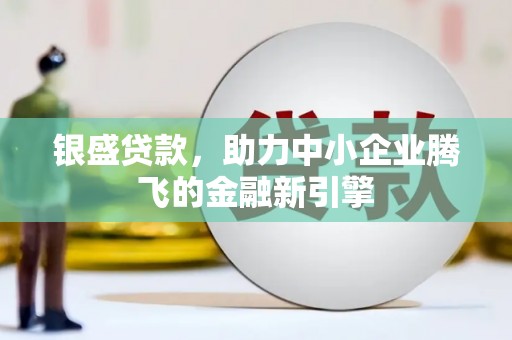罗城银盛贷款，助力中小企业腾飞的金融新引擎