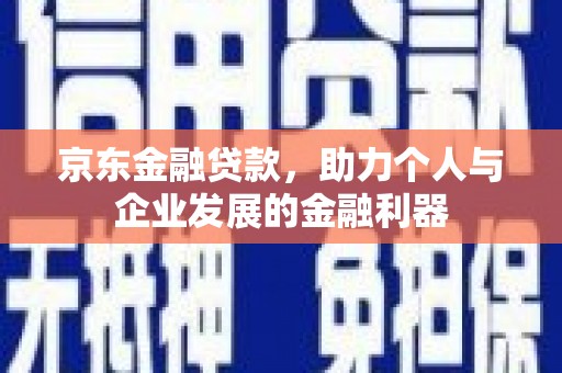 罗城京东金融贷款，助力个人与企业发展的金融利器