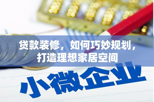 罗城贷款装修，如何巧妙规划，打造理想家居空间
