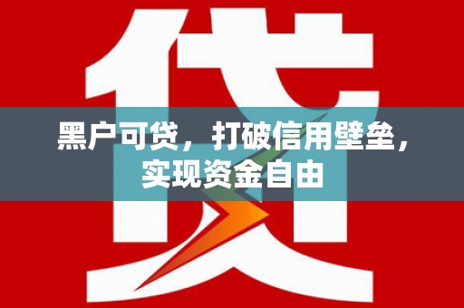 罗城黑户可贷，打破信用壁垒，实现资金自由