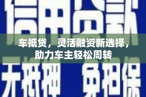 罗城车抵贷，灵活融资新选择，助力车主轻松周转
