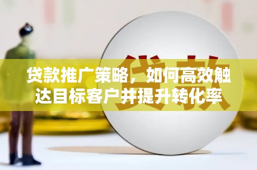 罗城贷款推广策略，如何高效触达目标客户并提升转化率