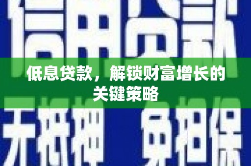 罗城低息贷款，解锁财富增长的关键策略