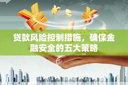 罗城贷款风险控制措施，确保金融安全的五大策略