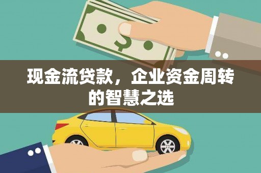 罗城现金流贷款，企业资金周转的智慧之选