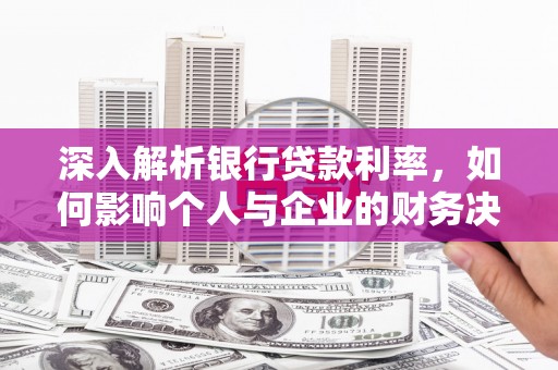 罗城深入解析银行贷款利率，如何影响个人与企业的财务决策