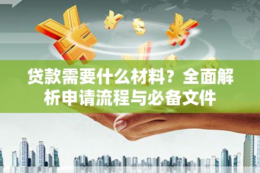 罗城贷款需要什么材料？全面解析申请流程与必备文件
