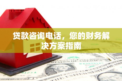 罗城贷款咨询电话，您的财务解决方案指南