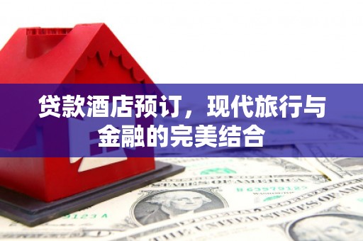 罗城贷款酒店预订，现代旅行与金融的完美结合