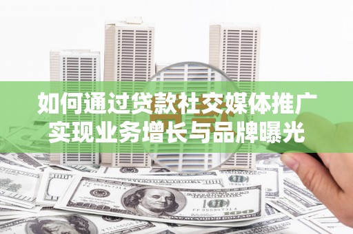 罗城如何通过贷款社交媒体推广实现业务增长与品牌曝光