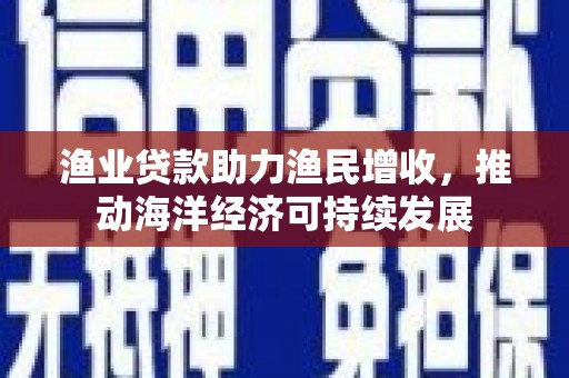 罗城渔业贷款助力渔民增收，推动海洋经济可持续发展
