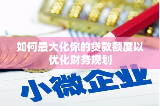 罗城如何最大化你的贷款额度以优化财务规划