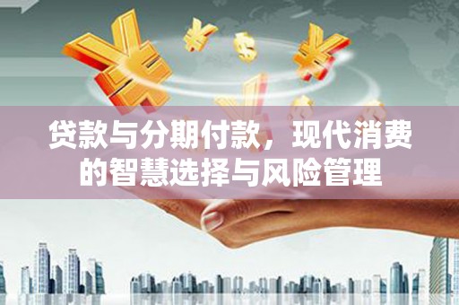 罗城贷款与分期付款，现代消费的智慧选择与风险管理