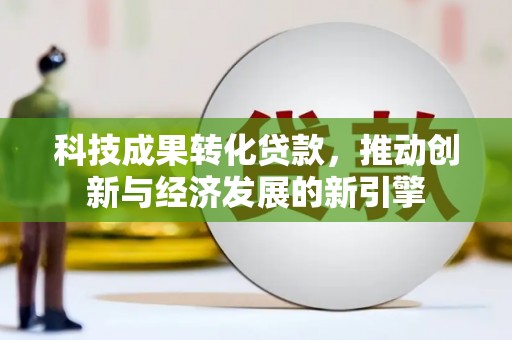 罗城科技成果转化贷款，推动创新与经济发展的新引擎