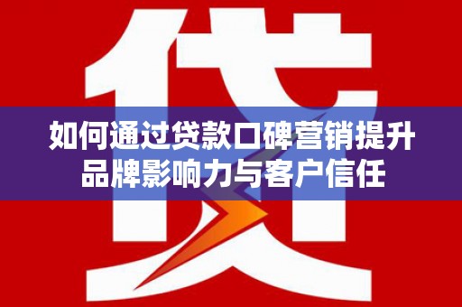 罗城如何通过贷款口碑营销提升品牌影响力与客户信任