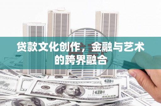 罗城贷款文化创作，金融与艺术的跨界融合