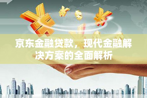 罗城京东金融贷款，现代金融解决方案的全面解析