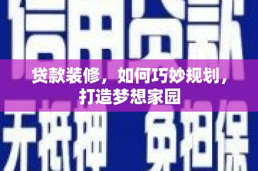 罗城贷款装修，如何巧妙规划，打造梦想家园