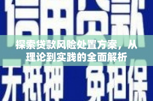罗城探索贷款风险处置方案，从理论到实践的全面解析