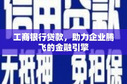 罗城工商银行贷款，助力企业腾飞的金融引擎
