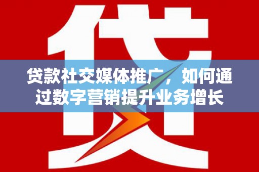 罗城贷款社交媒体推广，如何通过数字营销提升业务增长