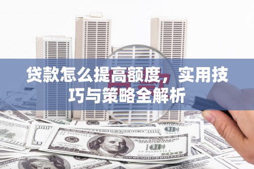 罗城贷款怎么提高额度，实用技巧与策略全解析