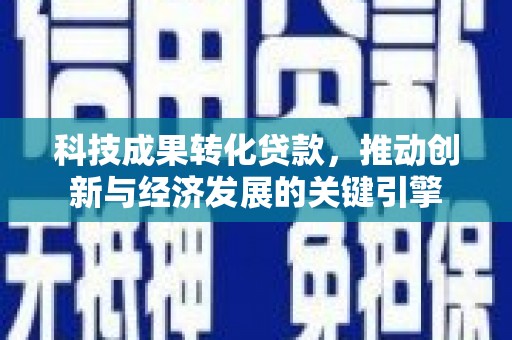 罗城科技成果转化贷款，推动创新与经济发展的关键引擎
