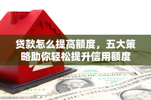 罗城贷款怎么提高额度，五大策略助你轻松提升信用额度