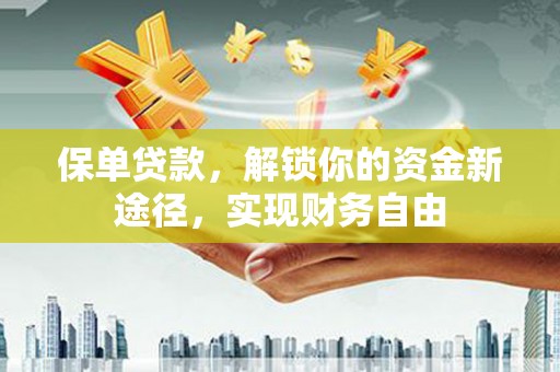 罗城保单贷款，解锁你的资金新途径，实现财务自由