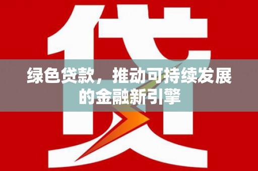 罗城绿色贷款，推动可持续发展的金融新引擎