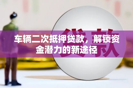 罗城车辆二次抵押贷款，解锁资金潜力的新途径