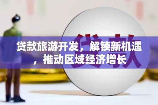 罗城贷款旅游开发，解锁新机遇，推动区域经济增长